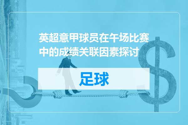 英超意甲球员在午场比赛中的成绩关联因素探讨