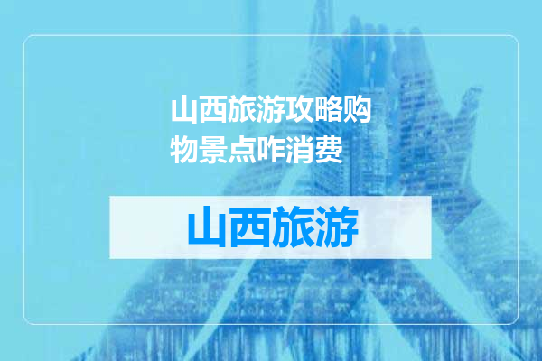 山西旅游攻略购物景点咋消费