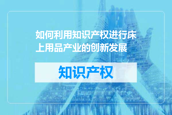如何利用知识产权进行床上用品产业的创新发展