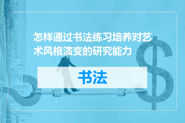 怎样通过书法练习培养对艺术风格演变的研究能力