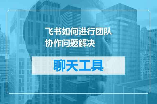 飞书如何进行团队协作问题解决
