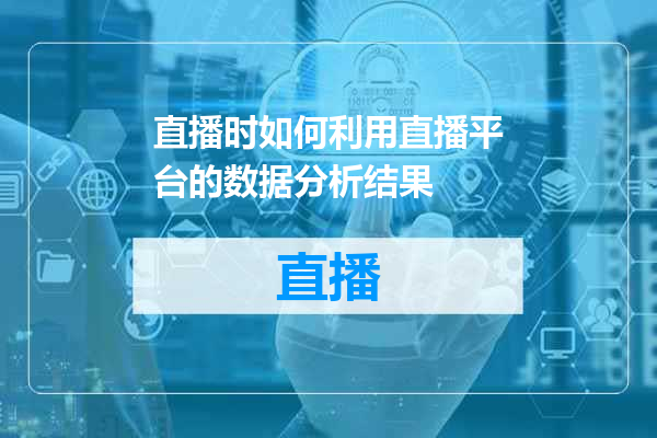 直播时如何利用直播平台的数据分析结果