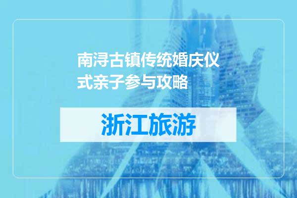南浔古镇传统婚庆仪式亲子参与攻略