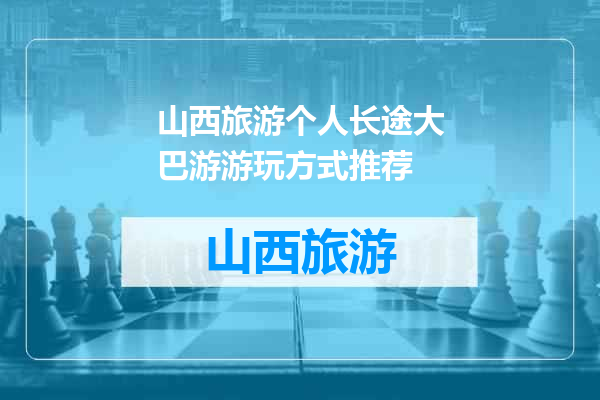 山西旅游个人长途大巴游游玩方式推荐