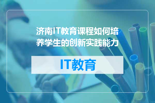 济南IT教育课程如何培养学生的创新实践能力