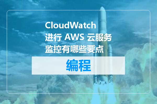 CloudWatch进行 AWS 云服务监控有哪些要点
