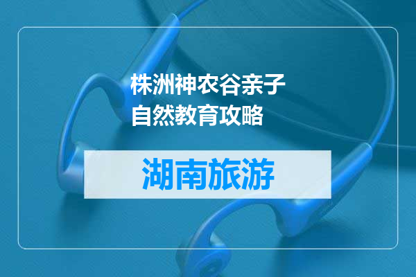 株洲神农谷亲子自然教育攻略