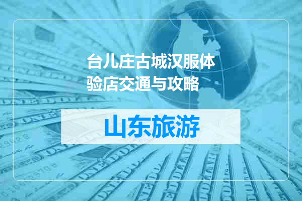 台儿庄古城汉服体验店交通与攻略