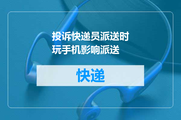 投诉快递员派送时玩手机影响派送
