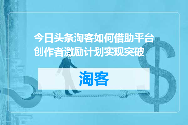 今日头条淘客如何借助平台创作者激励计划实现突破