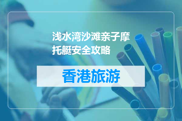 浅水湾沙滩亲子摩托艇安全攻略