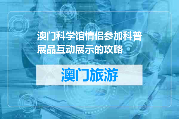 澳门科学馆情侣参加科普展品互动展示的攻略