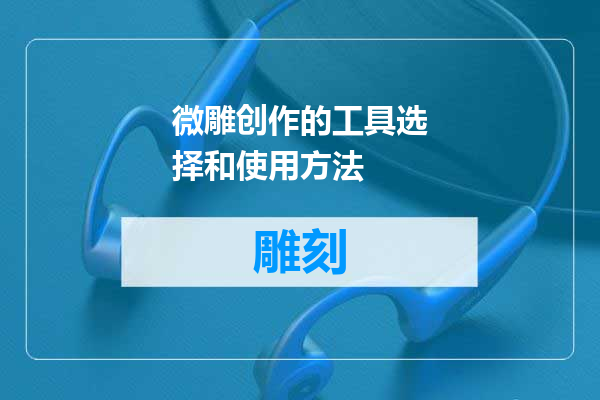 微雕创作的工具选择和使用方法