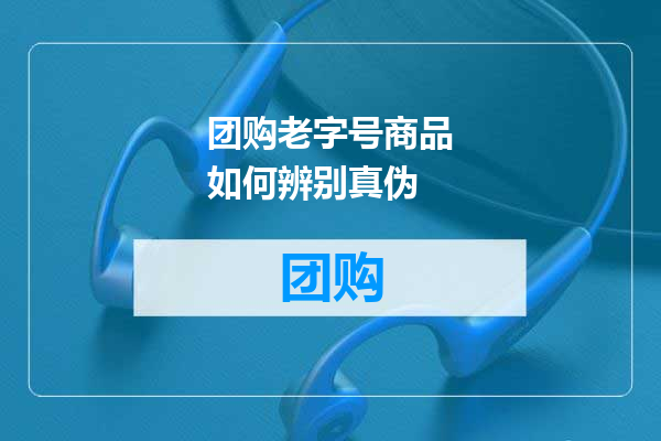团购老字号商品如何辨别真伪