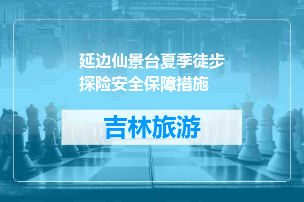延边仙景台夏季徒步探险安全保障措施