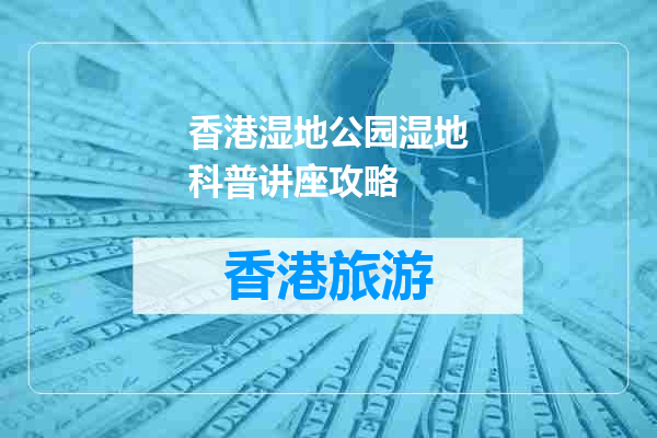 香港湿地公园湿地科普讲座攻略