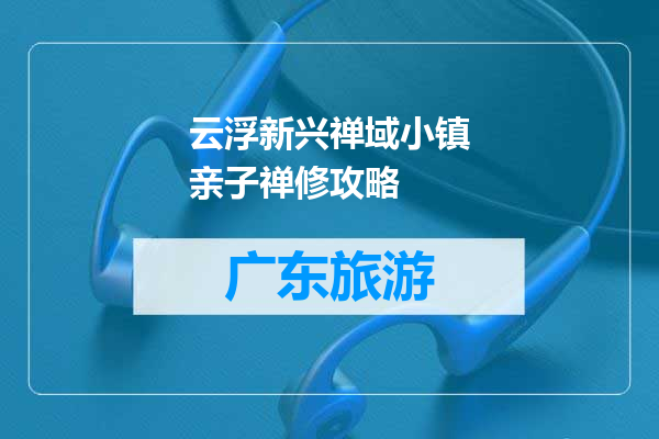 云浮新兴禅域小镇亲子禅修攻略