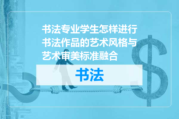 书法专业学生怎样进行书法作品的艺术风格与艺术审美标准融合