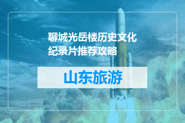 聊城光岳楼历史文化纪录片推荐攻略
