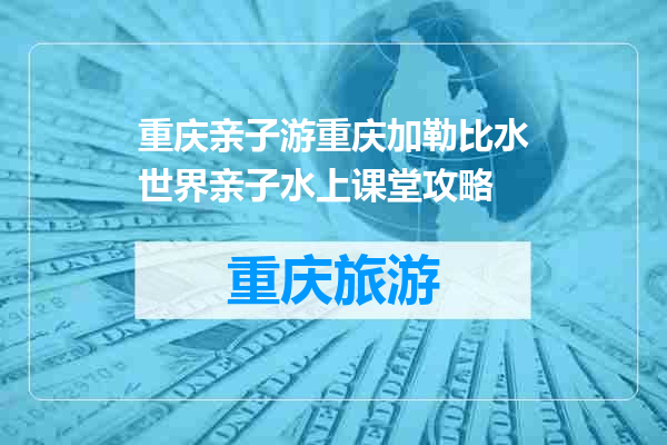 重庆亲子游重庆加勒比水世界亲子水上课堂攻略