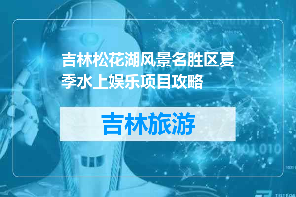 吉林松花湖风景名胜区夏季水上娱乐项目攻略