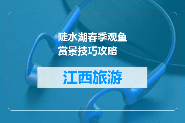 陡水湖春季观鱼赏景技巧攻略
