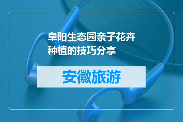 阜阳生态园亲子花卉种植的技巧分享