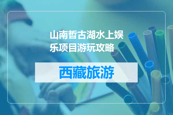 山南哲古湖水上娱乐项目游玩攻略