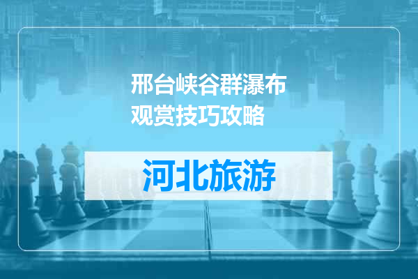 邢台峡谷群瀑布观赏技巧攻略