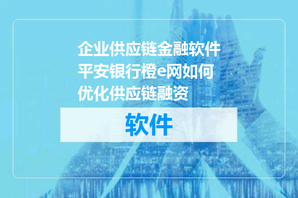 企业供应链金融软件平安银行橙e网如何优化供应链融资