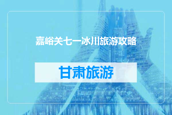 嘉峪关七一冰川旅游攻略