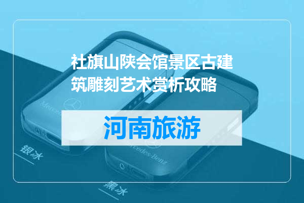 社旗山陕会馆景区古建筑雕刻艺术赏析攻略