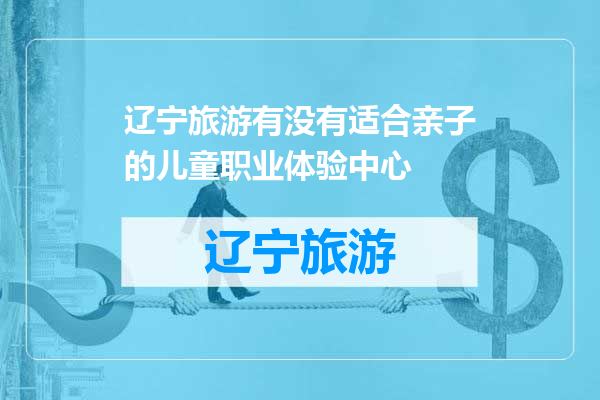 辽宁旅游有没有适合亲子的儿童职业体验中心