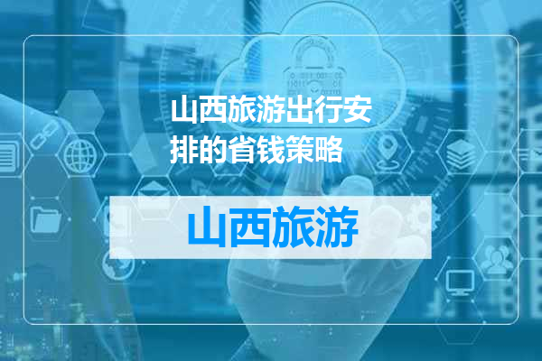 山西旅游出行安排的省钱策略