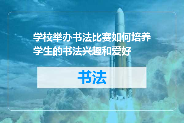 学校举办书法比赛如何培养学生的书法兴趣和爱好