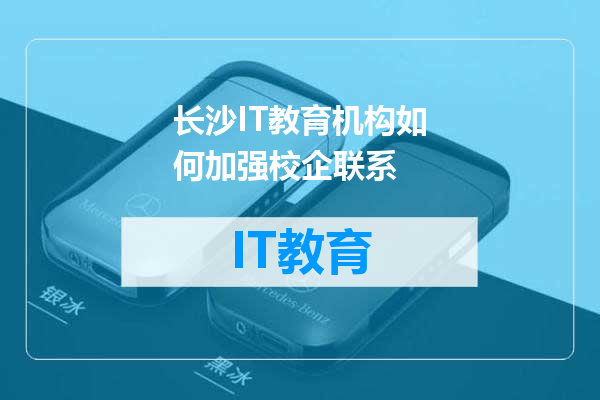 长沙IT教育机构如何加强校企联系