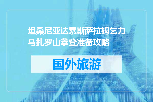 坦桑尼亚达累斯萨拉姆乞力马扎罗山攀登准备攻略