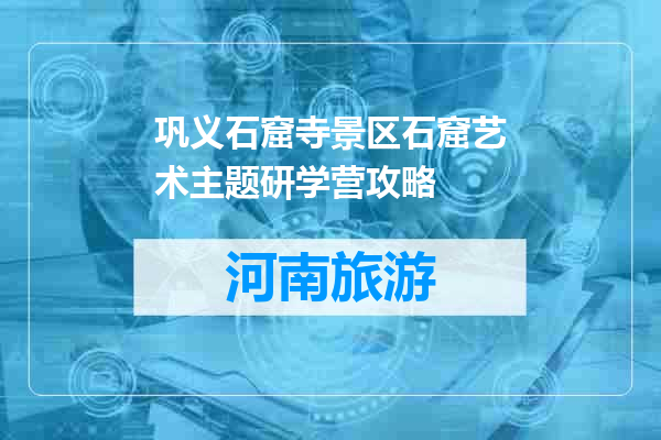 巩义石窟寺景区石窟艺术主题研学营攻略