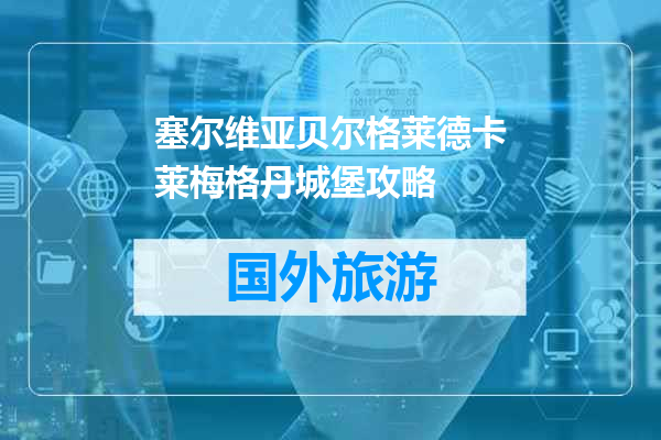 塞尔维亚贝尔格莱德卡莱梅格丹城堡攻略