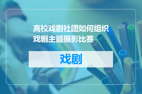 高校戏剧社团如何组织戏剧主题摄影比赛