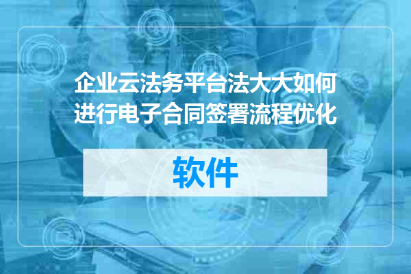 企业云法务平台法大大如何进行电子合同签署流程优化