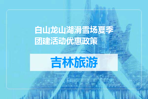 白山龙山湖滑雪场夏季团建活动优惠政策