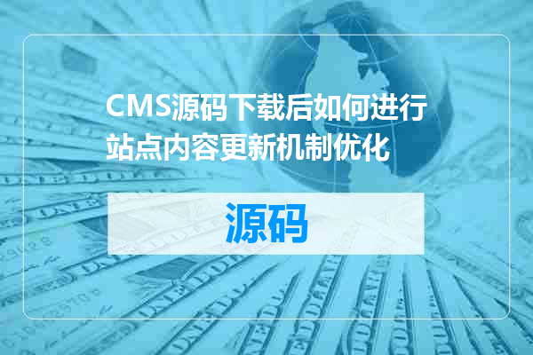 CMS源码下载后如何进行站点内容更新机制优化