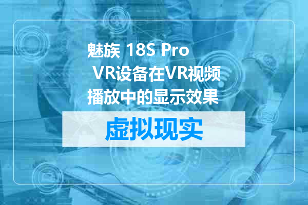 魅族 18S Pro VR设备在VR视频播放中的显示效果