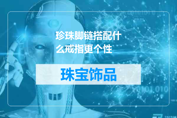 珍珠脚链搭配什么戒指更个性
