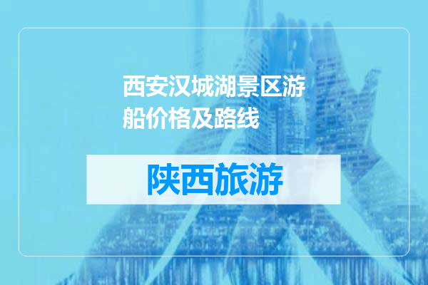 西安汉城湖景区游船价格及路线