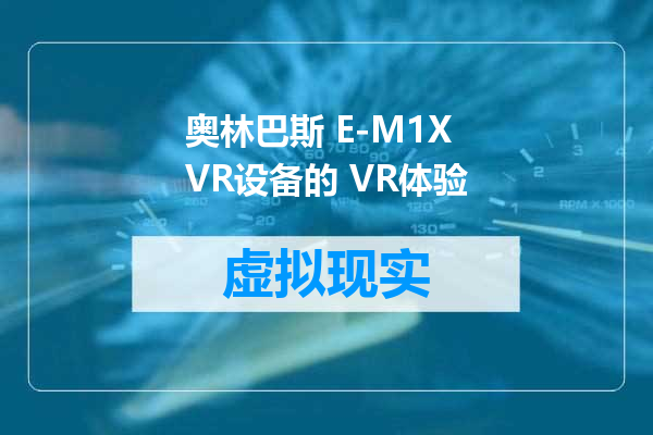 奥林巴斯 E-M1X VR设备的 VR体验