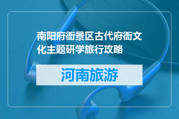 南阳府衙景区古代府衙文化主题研学旅行攻略
