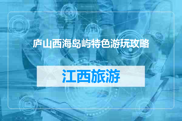 庐山西海岛屿特色游玩攻略