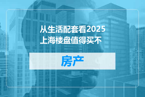 从生活配套看2025上海楼盘值得买不